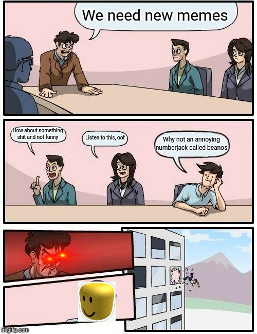 Boardroom Meeting Suggestion | We need new memes; How about something shit and not funny; Listen to this, oof; Why not an annoying numberjack called beanos | image tagged in memes,boardroom meeting suggestion | made w/ Imgflip meme maker