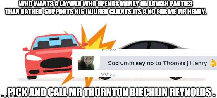 Thomas j henry untold stories | WHO WANTS A LAYWER WHO SPENDS MONEY ON LAVISH PARTIES THAN RATHER  SUPPORTS HIS INJURED CLIENTS.ITS A NO FOR ME MR HENRY. PICK AND CALL MR THORNTON BIECHLIN REYNOLDS . | image tagged in funny memes | made w/ Imgflip meme maker