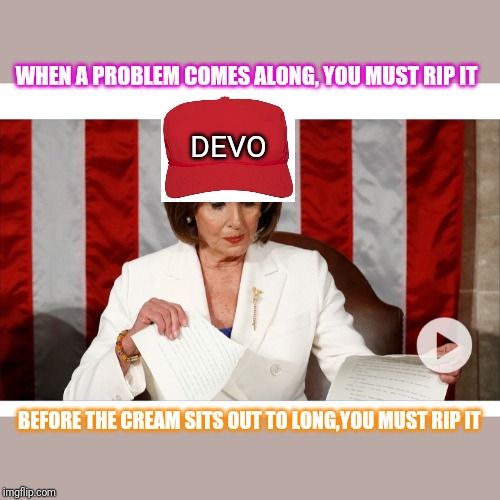 - SO RIP IT! RIP IT GOOD! | WHEN A PROBLEM COMES ALONG, YOU MUST RIP IT; DEVO; BEFORE THE CREAM SITS OUT TO LONG,YOU MUST RIP IT | image tagged in democrats,nancy pelosi is crazy,democrat donkey | made w/ Imgflip meme maker