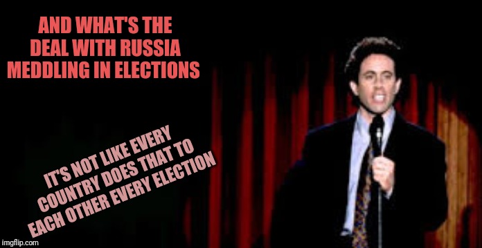 MSM and social media were created as a platform to meddle. C'mon folks! | AND WHAT'S THE DEAL WITH RUSSIA MEDDLING IN ELECTIONS; IT'S NOT LIKE EVERY COUNTRY DOES THAT TO EACH OTHER EVERY ELECTION | image tagged in sienfeld standup | made w/ Imgflip meme maker