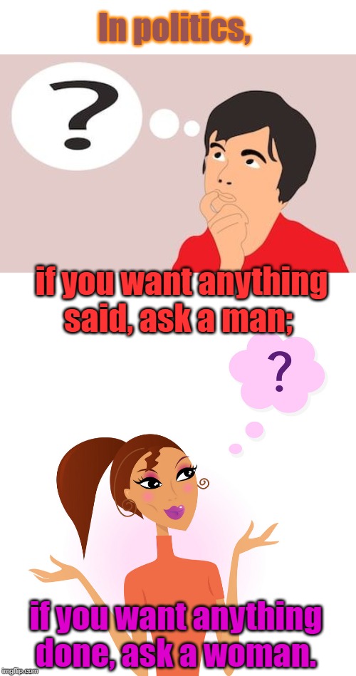 in politics | In politics, if you want anything said, ask a man;; if you want anything done, ask a woman. | image tagged in politics | made w/ Imgflip meme maker