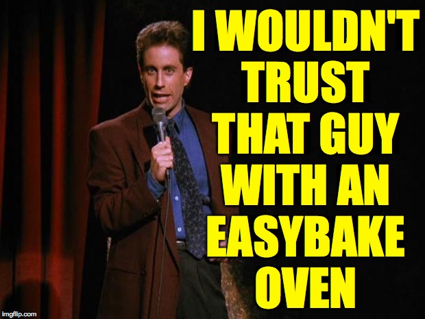 Seinfeld | I WOULDN'T
TRUST
THAT GUY
WITH AN
EASYBAKE
OVEN | image tagged in seinfeld | made w/ Imgflip meme maker