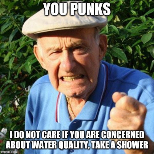 For the good off us all | YOU PUNKS; I DO NOT CARE IF YOU ARE CONCERNED ABOUT WATER QUALITY, TAKE A SHOWER | image tagged in angry old man,you punks,take a shower,for the good of us all,millennials,you are nasty | made w/ Imgflip meme maker
