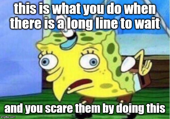 Mocking Spongebob | this is what you do when there is a long line to wait; and you scare them by doing this | image tagged in memes,mocking spongebob | made w/ Imgflip meme maker