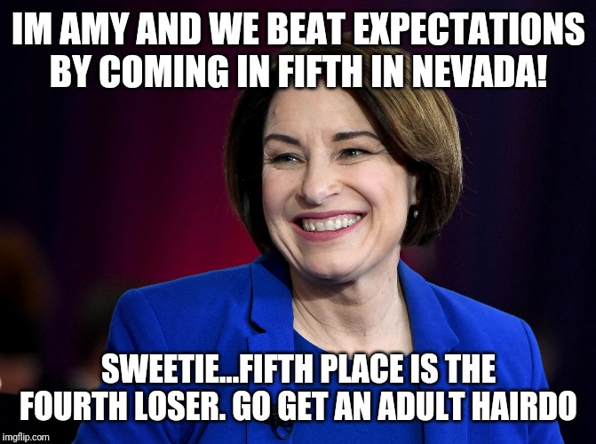 Deee lou shun al thy name is amy | IM AMY AND WE BEAT EXPECTATIONS BY COMING IN FIFTH IN NEVADA! SWEETIE...FIFTH PLACE IS THE FOURTH LOSER. GO GET AN ADULT HAIRDO | image tagged in what,delusional,democrats,maga,special kind of stupid,president trump | made w/ Imgflip meme maker