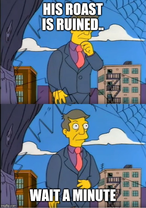 Skinner Out Of Touch | HIS ROAST IS RUINED.. WAIT A MINUTE | image tagged in skinner out of touch | made w/ Imgflip meme maker