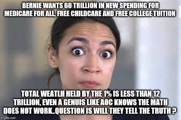 Yep | BERNIE WANTS 60 TRILLION IN NEW SPENDING FOR MEDICARE FOR ALL, FREE CHILDCARE AND FREE COLLEGE TUITION; TOTAL WEATLH HELD BY THE 1% IS LESS THAN 12 TRILLION, EVEN A GENUIS LIKE AOC KNOWS THE MATH DOES NOT WORK..QUESTION IS WILL THEY TELL THE TRUTH ? | image tagged in socialism,democrats,bernie sanders,aoc | made w/ Imgflip meme maker