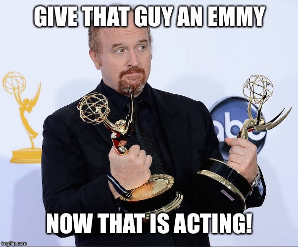 Louis CK Emmy | GIVE THAT GUY AN EMMY NOW THAT IS ACTING! | image tagged in louis ck emmy | made w/ Imgflip meme maker