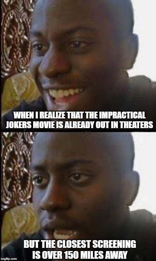 Disappointed Black Guy | WHEN I REALIZE THAT THE IMPRACTICAL JOKERS MOVIE IS ALREADY OUT IN THEATERS; BUT THE CLOSEST SCREENING IS OVER 150 MILES AWAY | image tagged in disappointed black guy | made w/ Imgflip meme maker