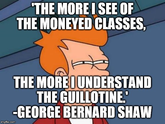 Futurama Fry | 'THE MORE I SEE OF THE MONEYED CLASSES, THE MORE I UNDERSTAND THE GUILLOTINE.' -GEORGE BERNARD SHAW | image tagged in memes,futurama fry | made w/ Imgflip meme maker