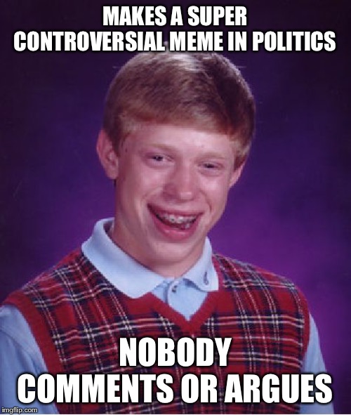 Comments are what politics is all about. | MAKES A SUPER CONTROVERSIAL MEME IN POLITICS; NOBODY COMMENTS OR ARGUES | image tagged in memes,bad luck brian,funny,politics,comments | made w/ Imgflip meme maker