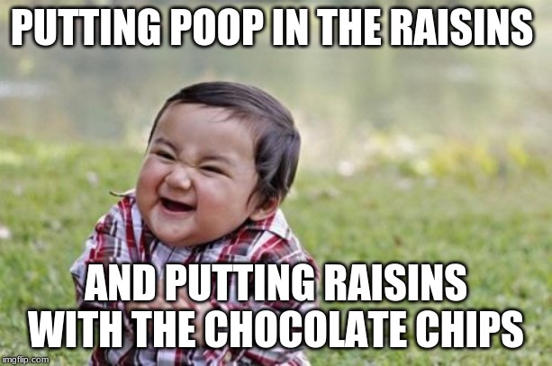 Evil Toddler Meme | PUTTING POOP IN THE RAISINS; AND PUTTING RAISINS WITH THE CHOCOLATE CHIPS | image tagged in memes,evil toddler | made w/ Imgflip meme maker