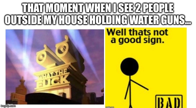 Seriously, why are you trying to rob my house using water guns | THAT MOMENT WHEN I SEE 2 PEOPLE OUTSIDE MY HOUSE HOLDING WATER GUNS... | image tagged in bruh,stop reading the tags | made w/ Imgflip meme maker