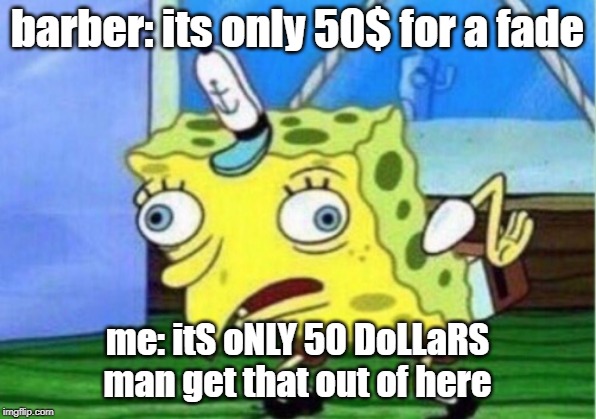 Mocking Spongebob | barber: its only 50$ for a fade; me: itS oNLY 50 DoLLaRS man get that out of here | image tagged in memes,mocking spongebob | made w/ Imgflip meme maker