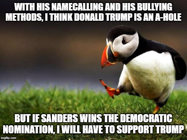 I'd rather have a smartass in the White House than a "Democratic" socialist who'd waste the economy | WITH HIS NAMECALLING AND HIS BULLYING METHODS, I THINK DONALD TRUMP IS AN A-HOLE; BUT IF SANDERS WINS THE DEMOCRATIC NOMINATION, I WILL HAVE TO SUPPORT TRUMP | image tagged in memes,unpopular opinion puffin,trump,sanders,politics | made w/ Imgflip meme maker