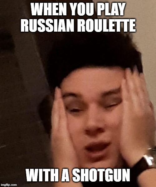 Oh my world | WHEN YOU PLAY RUSSIAN ROULETTE; WITH A SHOTGUN | image tagged in oh my world | made w/ Imgflip meme maker