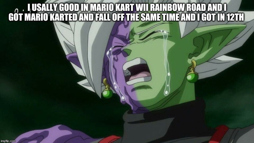 Crying Merged Zamasu | I USALLY GOOD IN MARIO KART WII RAINBOW ROAD AND I GOT MARIO KARTED AND FALL OFF THE SAME TIME AND I GOT IN 12TH | image tagged in crying merged zamasu | made w/ Imgflip meme maker