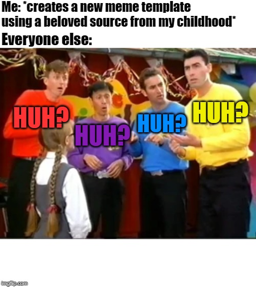 I made a new template! | Me: *creates a new meme template using a beloved source from my childhood*; Everyone else:; HUH? HUH? HUH? HUH? | image tagged in the wiggles huh,memes,funny,funny memes,hot,new | made w/ Imgflip meme maker