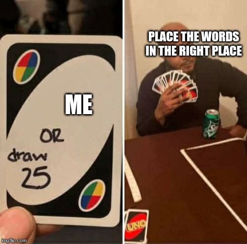 UNO Draw 25 Cards Meme | PLACE THE WORDS IN THE RIGHT PLACE; ME | image tagged in uno dilemma | made w/ Imgflip meme maker