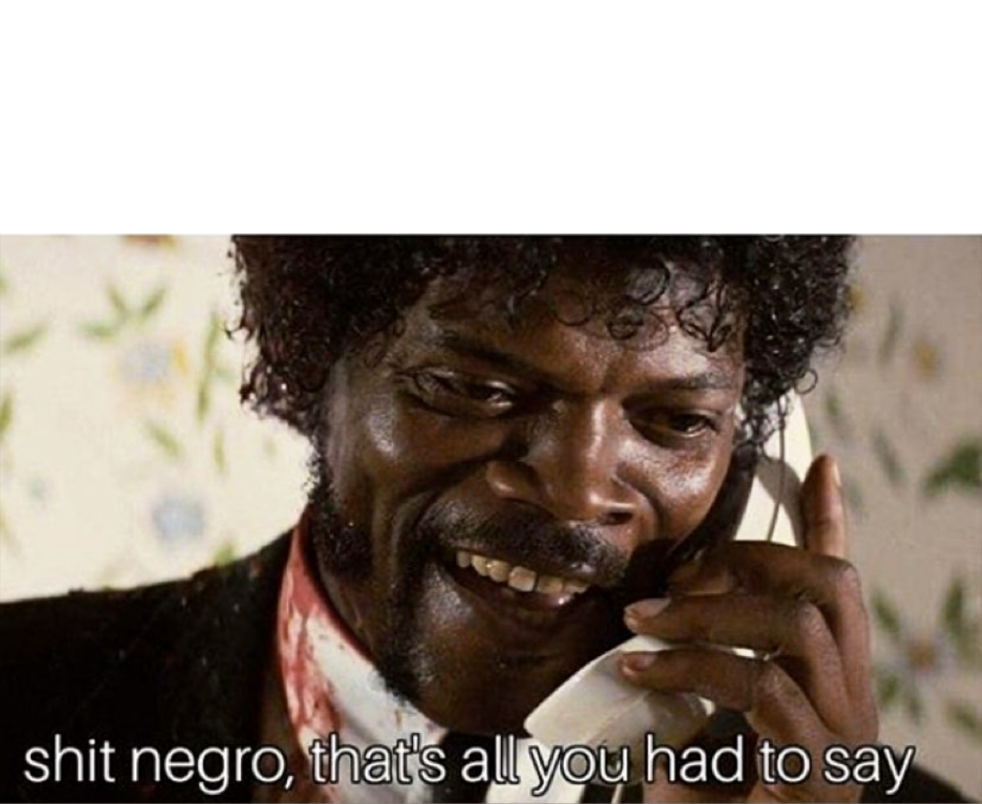 shit negro that's all you had to say. 