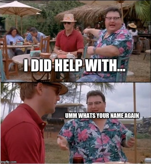 See Nobody Cares | I DID HELP WITH... UMM WHATS YOUR NAME AGAIN | image tagged in memes,see nobody cares | made w/ Imgflip meme maker
