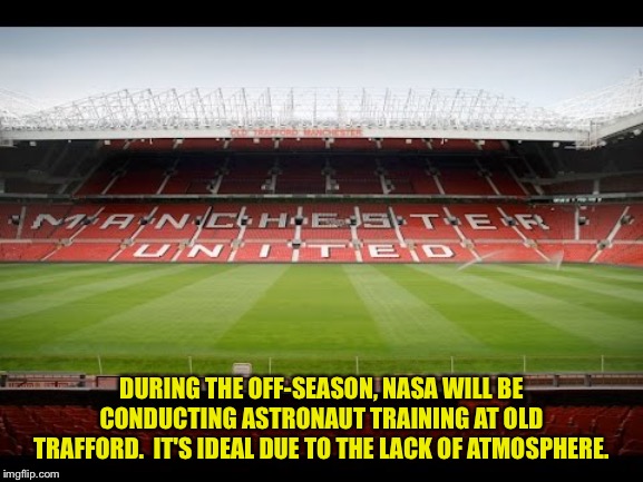 Off-Season | DURING THE OFF-SEASON, NASA WILL BE CONDUCTING ASTRONAUT TRAINING AT OLD TRAFFORD.  IT'S IDEAL DUE TO THE LACK OF ATMOSPHERE. | image tagged in old trafford | made w/ Imgflip meme maker