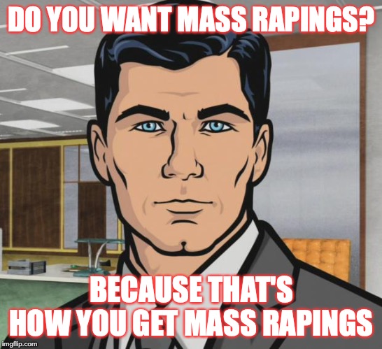 Archer Meme | DO YOU WANT MASS RAPINGS? BECAUSE THAT'S HOW YOU GET MASS RAPINGS | image tagged in memes,archer | made w/ Imgflip meme maker