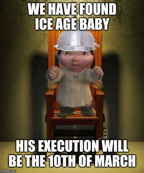 Ice age baby | WE HAVE FOUND ICE AGE BABY; HIS EXECUTION WILL BE THE 10TH OF MARCH | image tagged in ice age baby | made w/ Imgflip meme maker