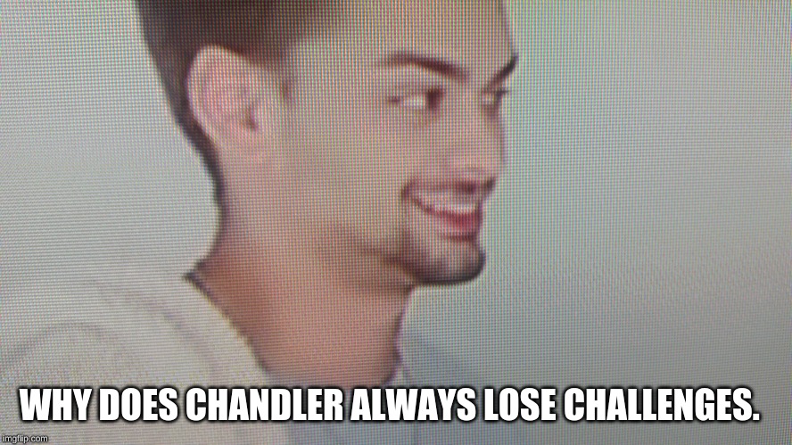 Chandler the loser | WHY DOES CHANDLER ALWAYS LOSE CHALLENGES. | image tagged in chandler the loser | made w/ Imgflip meme maker