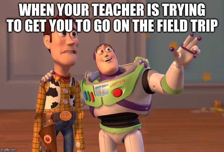 X, X Everywhere | WHEN YOUR TEACHER IS TRYING TO GET YOU TO GO ON THE FIELD TRIP | image tagged in memes,x x everywhere | made w/ Imgflip meme maker