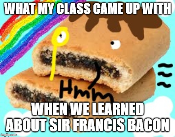 Sir Francis Bacon | WHAT MY CLASS CAME UP WITH; WHEN WE LEARNED ABOUT SIR FRANCIS BACON | image tagged in bacon,science | made w/ Imgflip meme maker
