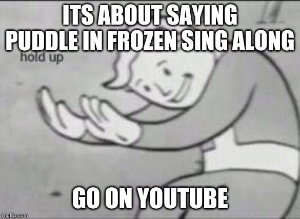 Fallout Hold Up | ITS ABOUT SAYING PUDDLE IN FROZEN SING ALONG GO ON YOUTUBE | image tagged in fallout hold up | made w/ Imgflip meme maker