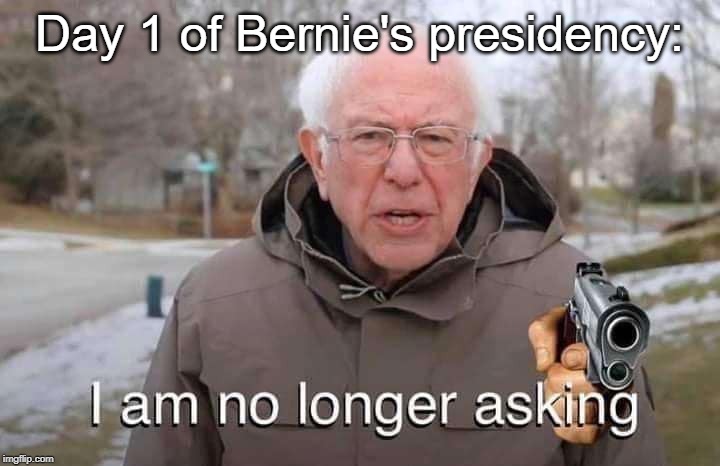The man says he's going to do it differently... | Day 1 of Bernie's presidency: | image tagged in politics,political meme,bernie sanders | made w/ Imgflip meme maker