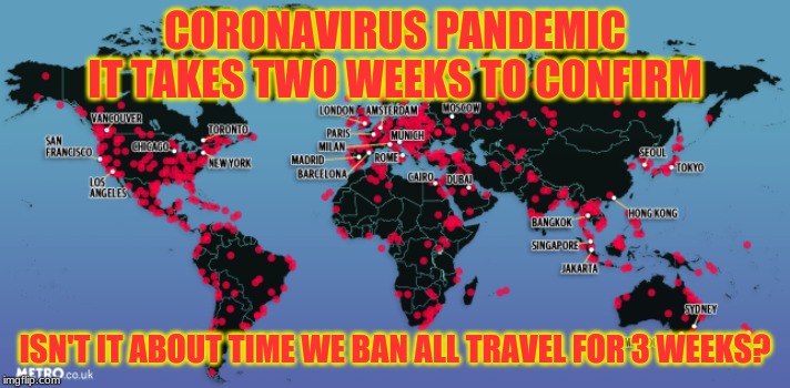 isn't about time we ban all travel for 3 weeks? | CORONAVIRUS PANDEMIC
IT TAKES TWO WEEKS TO CONFIRM; ISN'T IT ABOUT TIME WE BAN ALL TRAVEL FOR 3 WEEKS? | image tagged in coronavirus | made w/ Imgflip meme maker