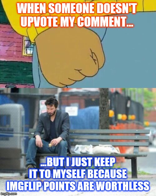 WHEN SOMEONE DOESN'T UPVOTE MY COMMENT... ...BUT I JUST KEEP IT TO MYSELF BECAUSE IMGFLIP POINTS ARE WORTHLESS | image tagged in memes,sad keanu,arthur fist | made w/ Imgflip meme maker