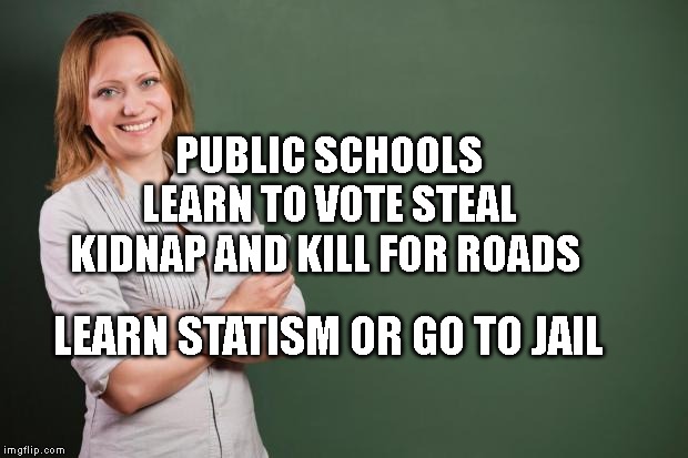 Teacher Meme | PUBLIC SCHOOLS LEARN TO VOTE STEAL KIDNAP AND KILL FOR ROADS; LEARN STATISM OR GO TO JAIL | image tagged in teacher meme | made w/ Imgflip meme maker