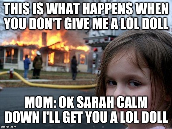 Disaster Girl Meme | THIS IS WHAT HAPPENS WHEN YOU DON'T GIVE ME A LOL DOLL; MOM: OK SARAH CALM DOWN I'LL GET YOU A LOL DOLL | image tagged in memes,disaster girl | made w/ Imgflip meme maker