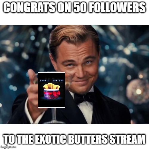 CONGRATULATIONS!!! | CONGRATS ON 50 FOLLOWERS; TO THE EXOTIC BUTTERS STREAM | image tagged in memes,leonardo dicaprio cheers | made w/ Imgflip meme maker