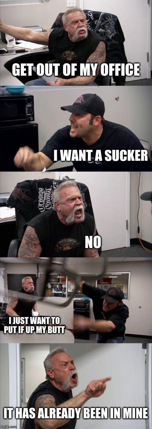 American Chopper Argument Meme | GET OUT OF MY OFFICE; I WANT A SUCKER; NO; I JUST WANT TO PUT IF UP MY BUTT; IT HAS ALREADY BEEN IN MINE | image tagged in memes,american chopper argument | made w/ Imgflip meme maker