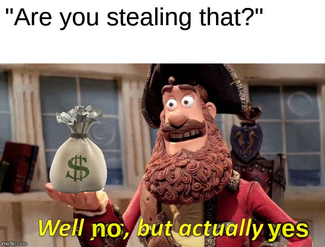 Well Yes, But Actually No Meme | "Are you stealing that?"; no                     yes | image tagged in memes,well yes but actually no | made w/ Imgflip meme maker