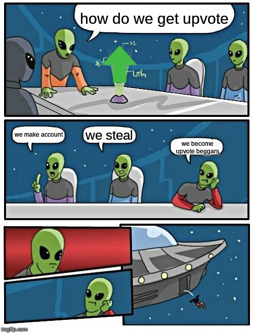 Alien Meeting Suggestion Meme | how do we get upvote; we steal; we make account; we become upvote beggars | image tagged in memes,alien meeting suggestion | made w/ Imgflip meme maker