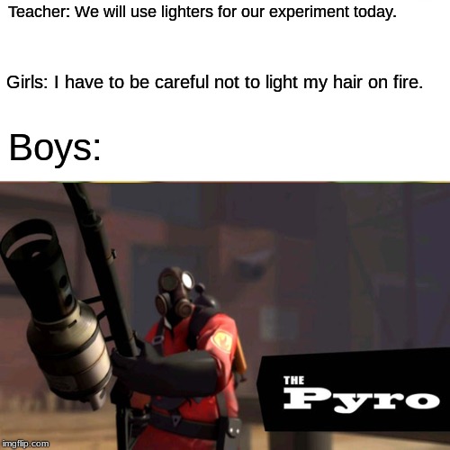Teacher: We will use lighters for our experiment today. Girls: I have to be careful not to light my hair on fire. Boys: | image tagged in tf2 pyro | made w/ Imgflip meme maker
