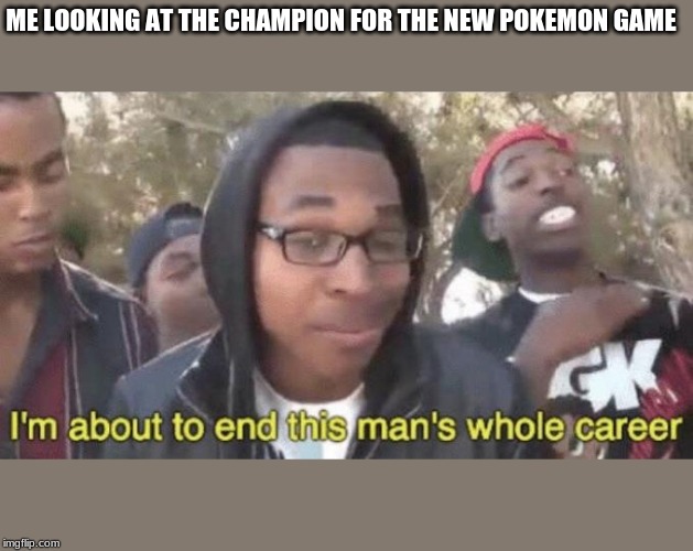 I’m about to end this man’s whole career | ME LOOKING AT THE CHAMPION FOR THE NEW POKEMON GAME | image tagged in im about to end this mans whole career | made w/ Imgflip meme maker