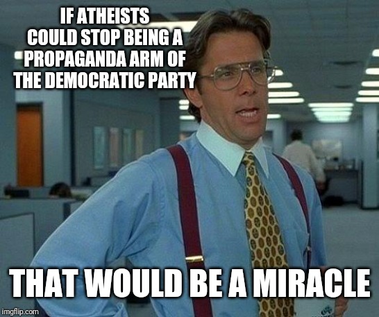 That Would Be Great | IF ATHEISTS COULD STOP BEING A PROPAGANDA ARM OF THE DEMOCRATIC PARTY; THAT WOULD BE A MIRACLE | image tagged in memes,that would be great | made w/ Imgflip meme maker