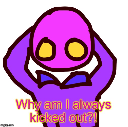Why am I always kicked out?! | image tagged in human spheron | made w/ Imgflip meme maker