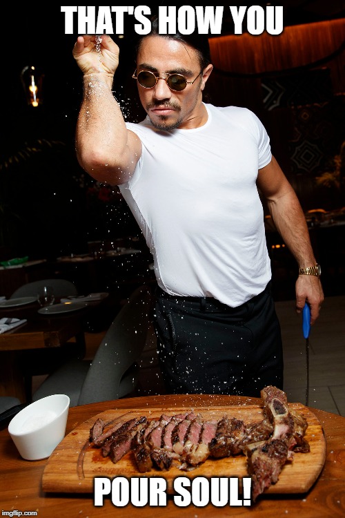 Salt Bae | THAT'S HOW YOU; POUR SOUL! | image tagged in salt bae | made w/ Imgflip meme maker