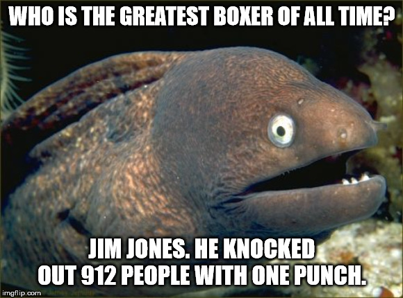 Yes more than that died but remember...that is the total of who drank. | WHO IS THE GREATEST BOXER OF ALL TIME? JIM JONES. HE KNOCKED OUT 912 PEOPLE WITH ONE PUNCH. | image tagged in memes,bad joke eel,cult,jim jones,punch,poison | made w/ Imgflip meme maker