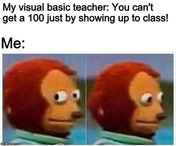 Either he thinks I'm doing my work or he's just chill | My visual basic teacher: You can't get a 100 just by showing up to class! Me: | image tagged in monkey puppet | made w/ Imgflip meme maker