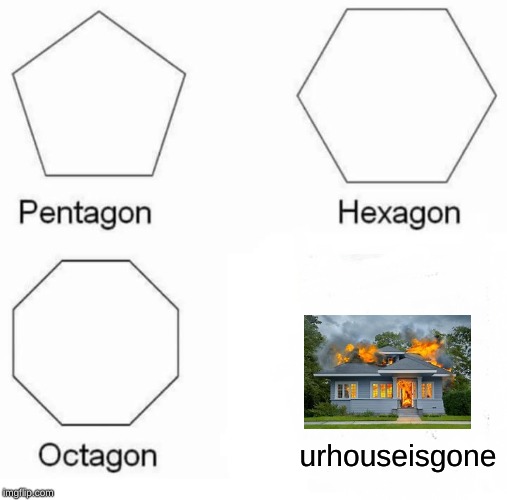 Pentagon Hexagon Octagon Meme | urhouseisgone | image tagged in memes,pentagon hexagon octagon | made w/ Imgflip meme maker
