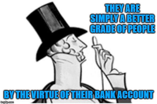 elitist | THEY ARE SIMPLY A BETTER GRADE OF PEOPLE BY THE VIRTUE OF THEIR BANK ACCOUNT | image tagged in elitist | made w/ Imgflip meme maker